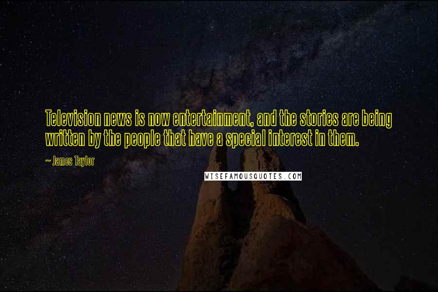 James Taylor Quotes: Television news is now entertainment, and the stories are being written by the people that have a special interest in them.