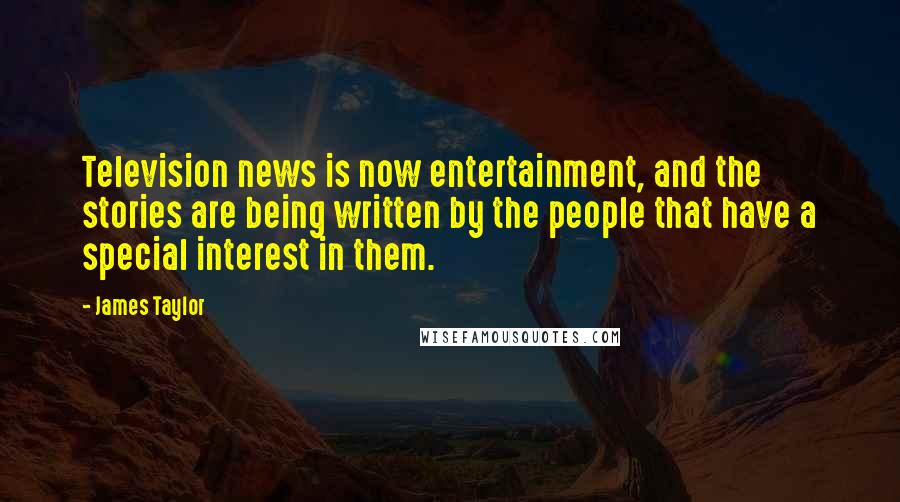 James Taylor Quotes: Television news is now entertainment, and the stories are being written by the people that have a special interest in them.