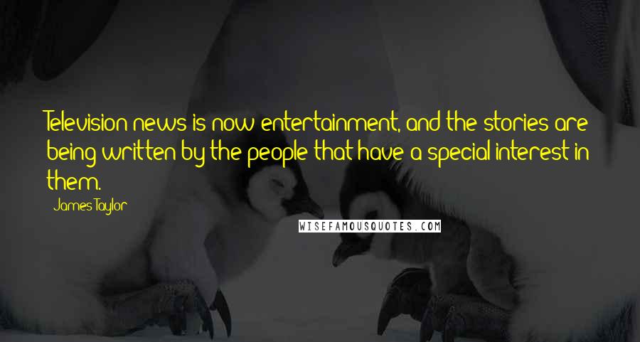 James Taylor Quotes: Television news is now entertainment, and the stories are being written by the people that have a special interest in them.