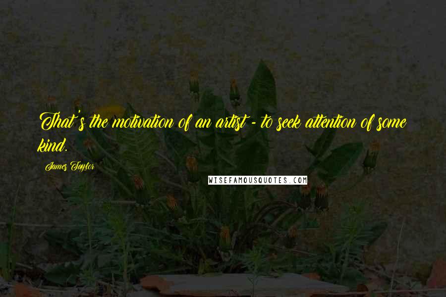 James Taylor Quotes: That's the motivation of an artist - to seek attention of some kind.