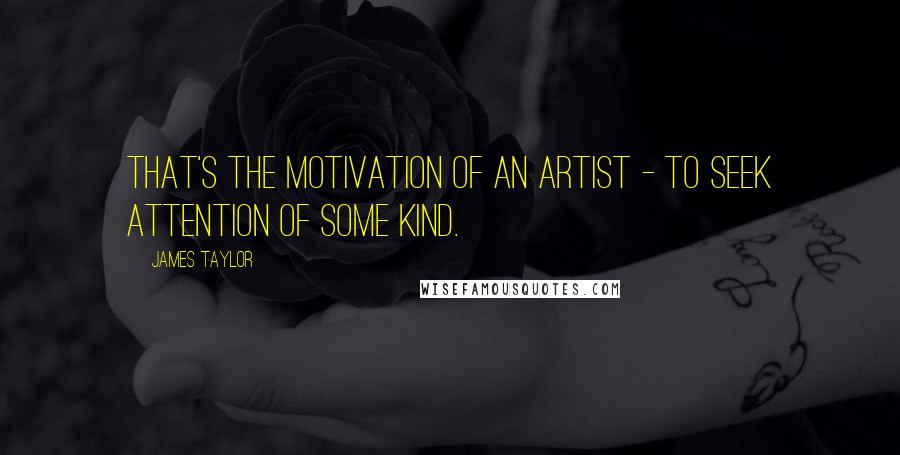 James Taylor Quotes: That's the motivation of an artist - to seek attention of some kind.