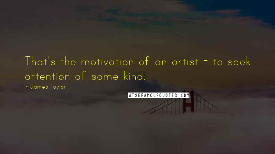 James Taylor Quotes: That's the motivation of an artist - to seek attention of some kind.