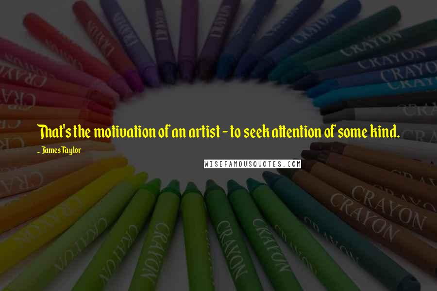 James Taylor Quotes: That's the motivation of an artist - to seek attention of some kind.