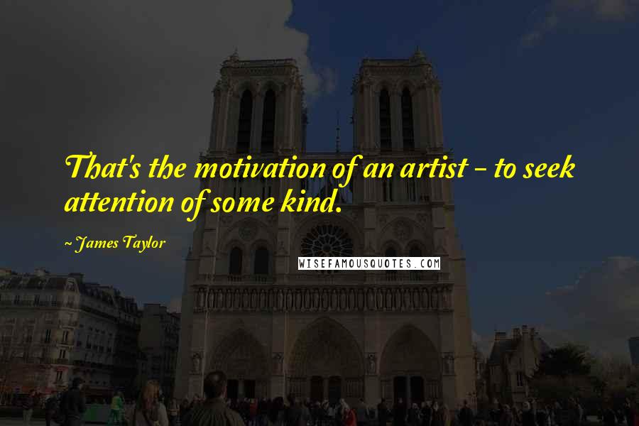 James Taylor Quotes: That's the motivation of an artist - to seek attention of some kind.
