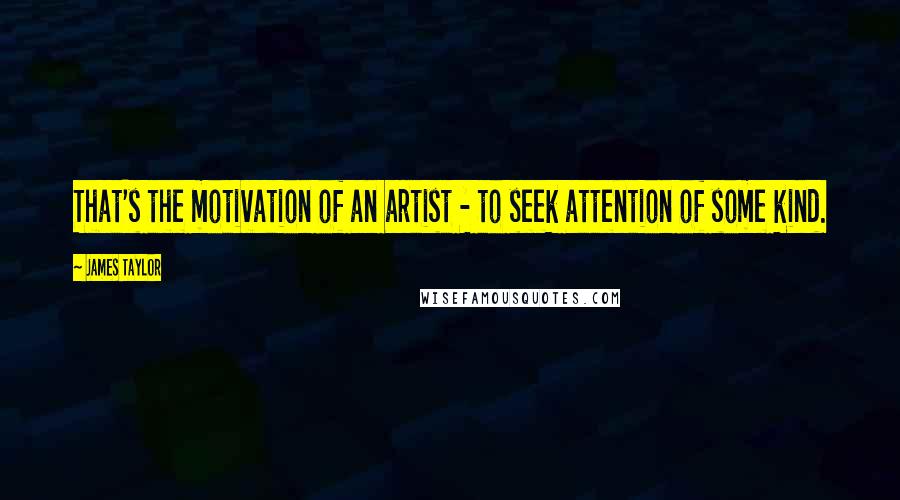 James Taylor Quotes: That's the motivation of an artist - to seek attention of some kind.