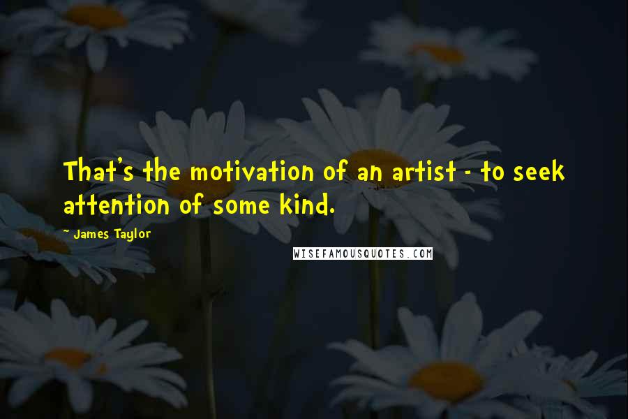 James Taylor Quotes: That's the motivation of an artist - to seek attention of some kind.