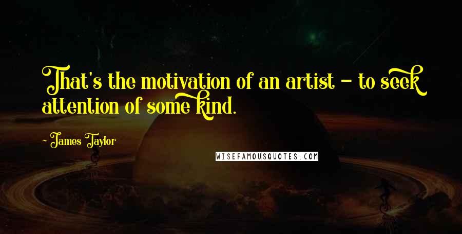 James Taylor Quotes: That's the motivation of an artist - to seek attention of some kind.