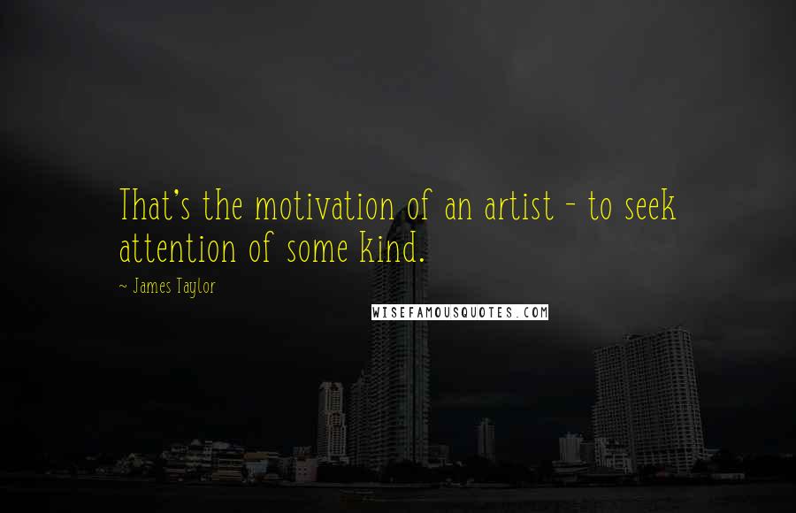 James Taylor Quotes: That's the motivation of an artist - to seek attention of some kind.