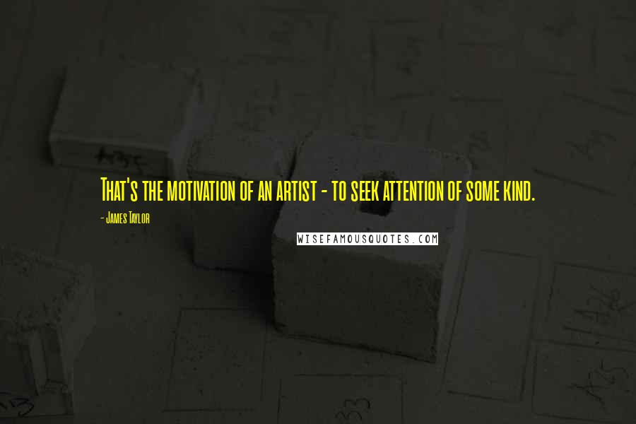 James Taylor Quotes: That's the motivation of an artist - to seek attention of some kind.