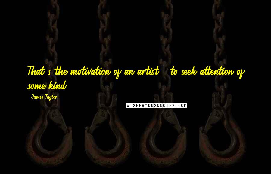 James Taylor Quotes: That's the motivation of an artist - to seek attention of some kind.