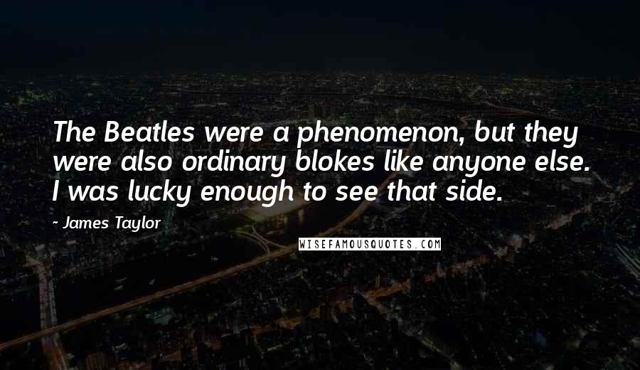 James Taylor Quotes: The Beatles were a phenomenon, but they were also ordinary blokes like anyone else. I was lucky enough to see that side.