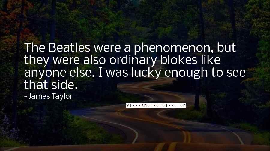 James Taylor Quotes: The Beatles were a phenomenon, but they were also ordinary blokes like anyone else. I was lucky enough to see that side.