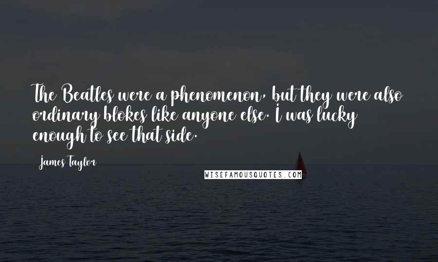 James Taylor Quotes: The Beatles were a phenomenon, but they were also ordinary blokes like anyone else. I was lucky enough to see that side.