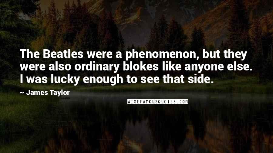 James Taylor Quotes: The Beatles were a phenomenon, but they were also ordinary blokes like anyone else. I was lucky enough to see that side.