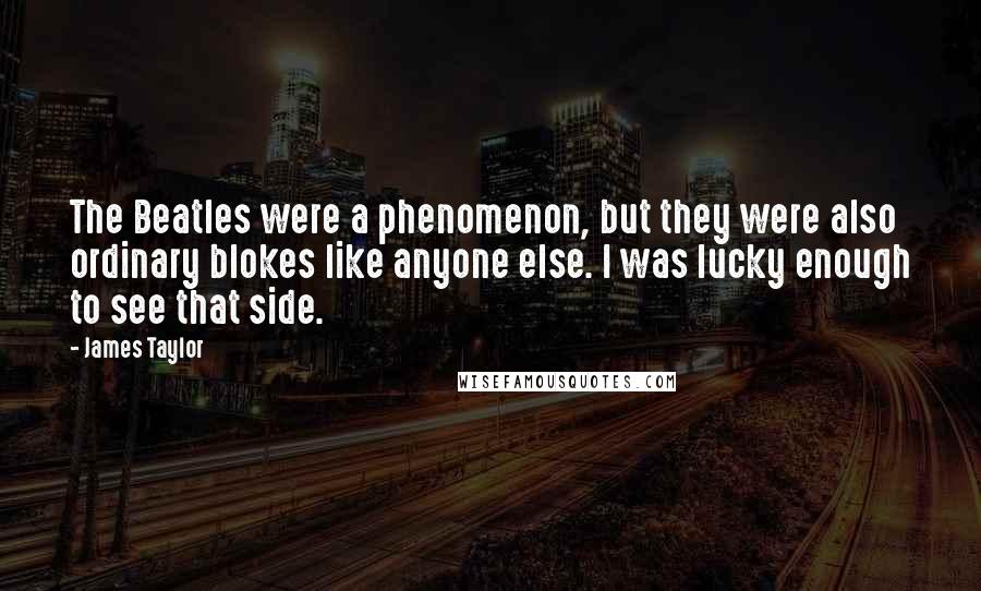 James Taylor Quotes: The Beatles were a phenomenon, but they were also ordinary blokes like anyone else. I was lucky enough to see that side.
