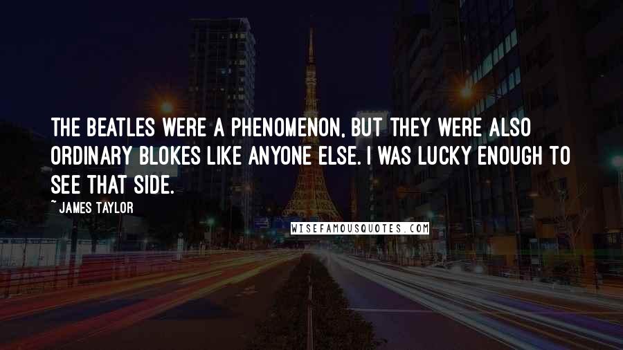 James Taylor Quotes: The Beatles were a phenomenon, but they were also ordinary blokes like anyone else. I was lucky enough to see that side.