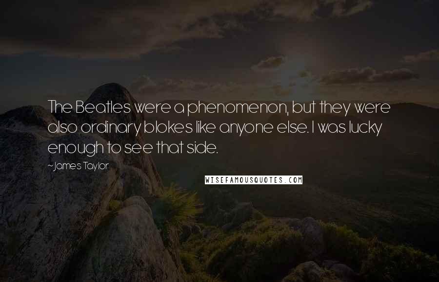 James Taylor Quotes: The Beatles were a phenomenon, but they were also ordinary blokes like anyone else. I was lucky enough to see that side.