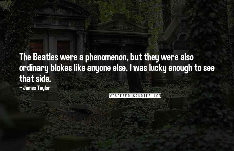 James Taylor Quotes: The Beatles were a phenomenon, but they were also ordinary blokes like anyone else. I was lucky enough to see that side.