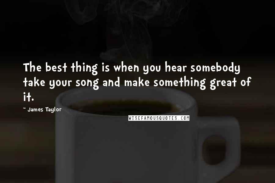 James Taylor Quotes: The best thing is when you hear somebody take your song and make something great of it.