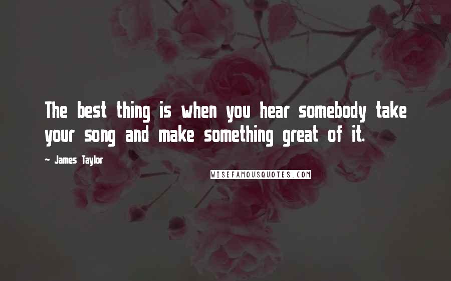 James Taylor Quotes: The best thing is when you hear somebody take your song and make something great of it.