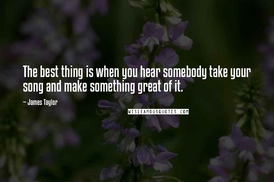 James Taylor Quotes: The best thing is when you hear somebody take your song and make something great of it.