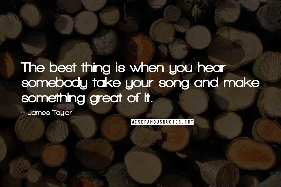 James Taylor Quotes: The best thing is when you hear somebody take your song and make something great of it.