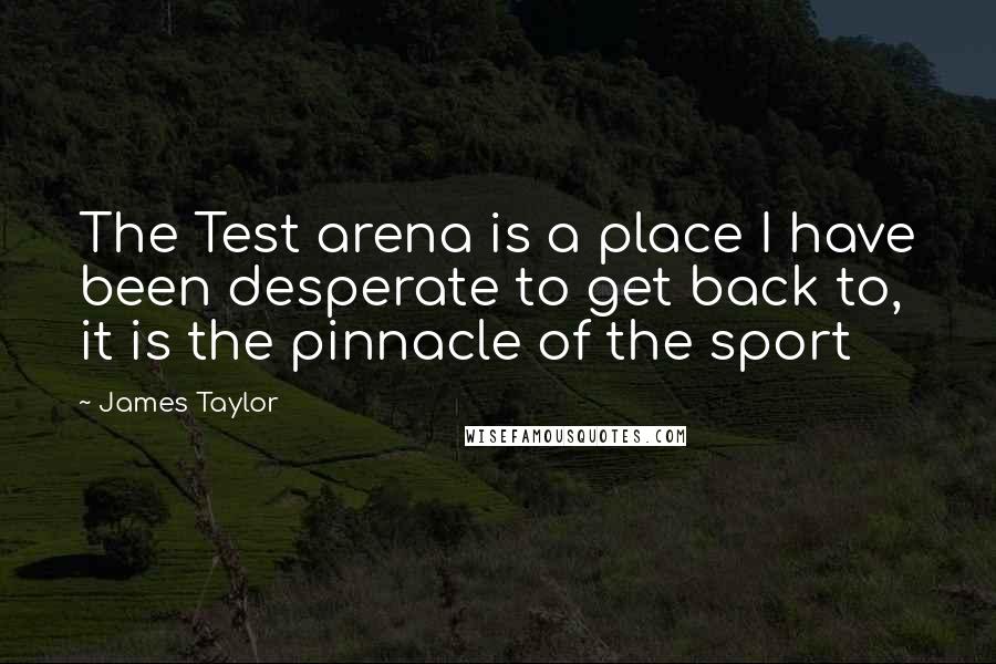 James Taylor Quotes: The Test arena is a place I have been desperate to get back to, it is the pinnacle of the sport