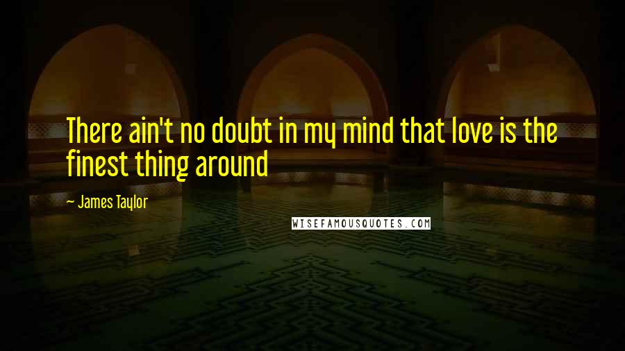 James Taylor Quotes: There ain't no doubt in my mind that love is the finest thing around