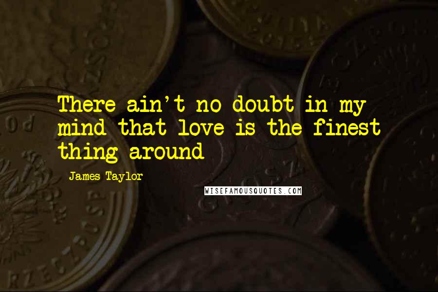 James Taylor Quotes: There ain't no doubt in my mind that love is the finest thing around