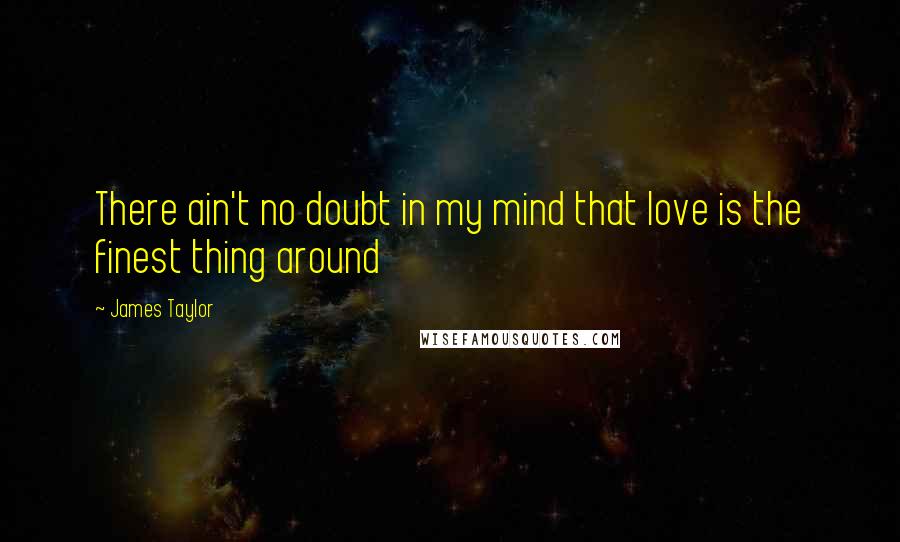 James Taylor Quotes: There ain't no doubt in my mind that love is the finest thing around