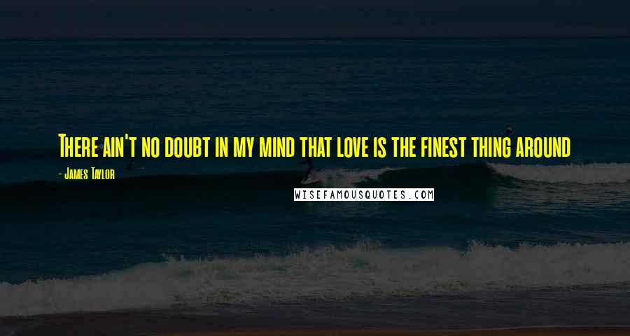 James Taylor Quotes: There ain't no doubt in my mind that love is the finest thing around