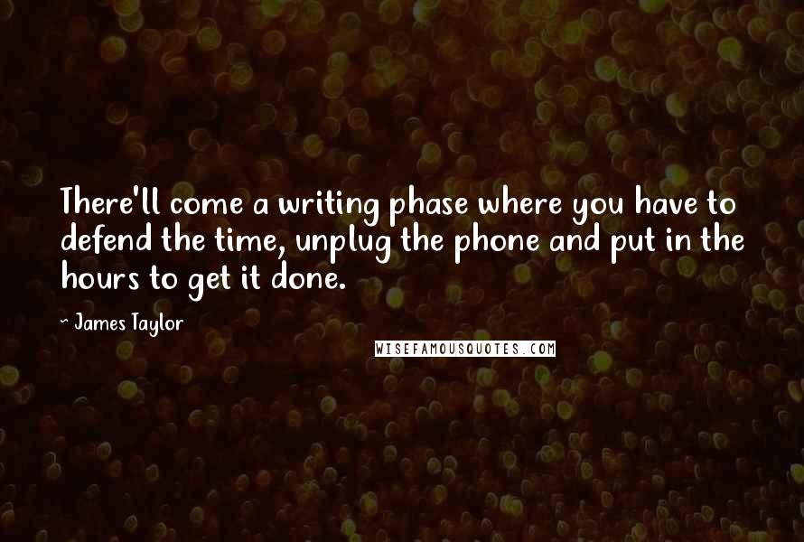 James Taylor Quotes: There'll come a writing phase where you have to defend the time, unplug the phone and put in the hours to get it done.