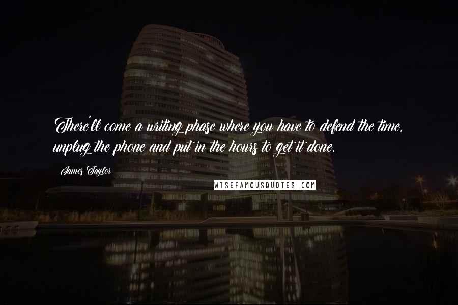 James Taylor Quotes: There'll come a writing phase where you have to defend the time, unplug the phone and put in the hours to get it done.