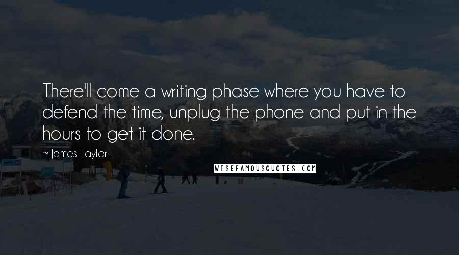 James Taylor Quotes: There'll come a writing phase where you have to defend the time, unplug the phone and put in the hours to get it done.