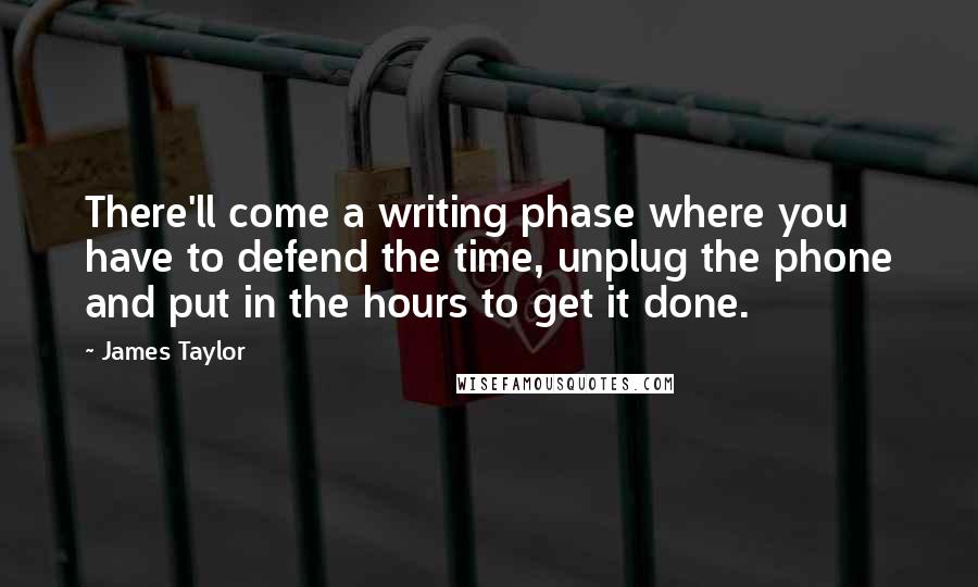 James Taylor Quotes: There'll come a writing phase where you have to defend the time, unplug the phone and put in the hours to get it done.