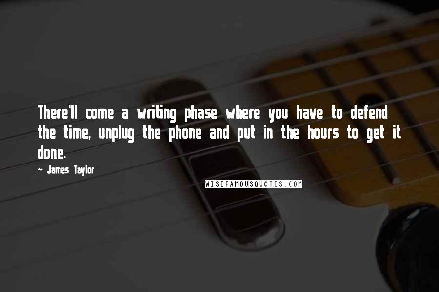 James Taylor Quotes: There'll come a writing phase where you have to defend the time, unplug the phone and put in the hours to get it done.