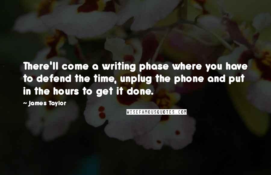 James Taylor Quotes: There'll come a writing phase where you have to defend the time, unplug the phone and put in the hours to get it done.