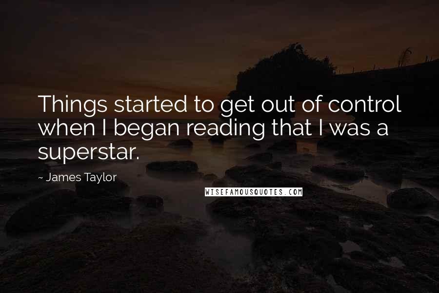 James Taylor Quotes: Things started to get out of control when I began reading that I was a superstar.