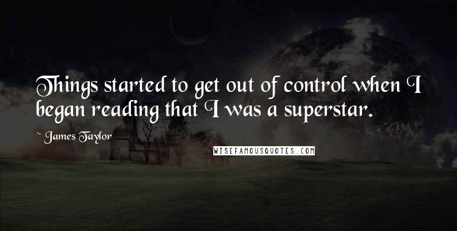 James Taylor Quotes: Things started to get out of control when I began reading that I was a superstar.