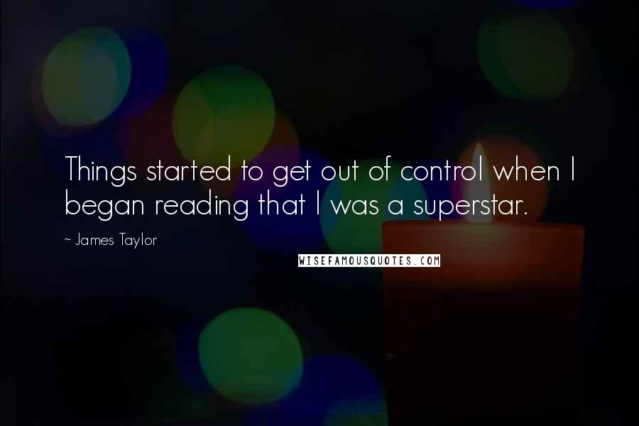 James Taylor Quotes: Things started to get out of control when I began reading that I was a superstar.