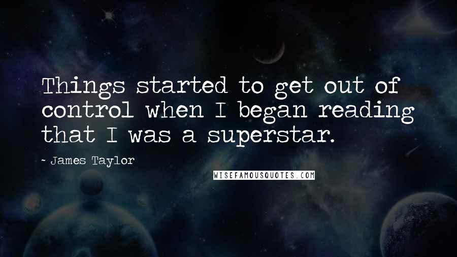 James Taylor Quotes: Things started to get out of control when I began reading that I was a superstar.