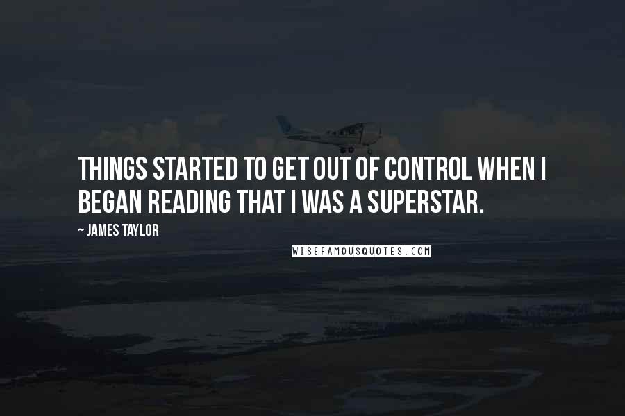 James Taylor Quotes: Things started to get out of control when I began reading that I was a superstar.