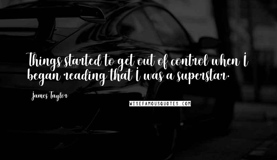 James Taylor Quotes: Things started to get out of control when I began reading that I was a superstar.