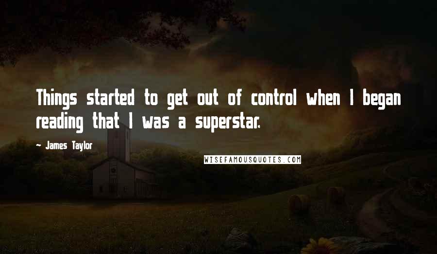 James Taylor Quotes: Things started to get out of control when I began reading that I was a superstar.