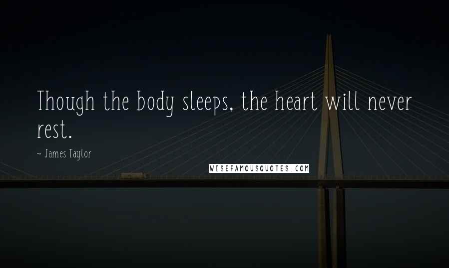 James Taylor Quotes: Though the body sleeps, the heart will never rest.