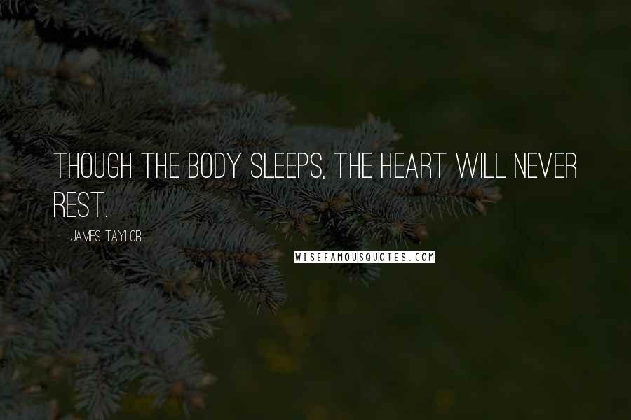 James Taylor Quotes: Though the body sleeps, the heart will never rest.