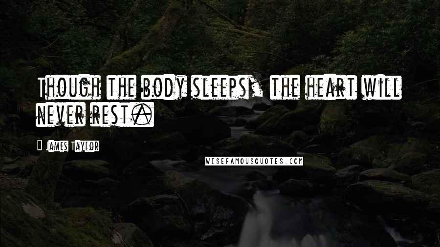 James Taylor Quotes: Though the body sleeps, the heart will never rest.