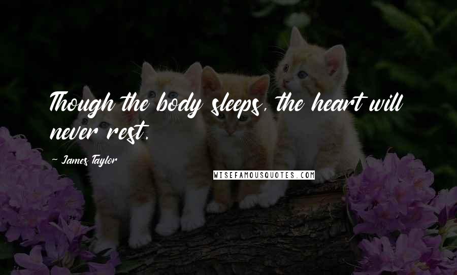 James Taylor Quotes: Though the body sleeps, the heart will never rest.