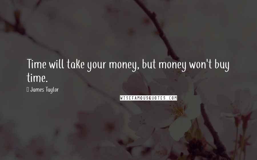 James Taylor Quotes: Time will take your money, but money won't buy time.