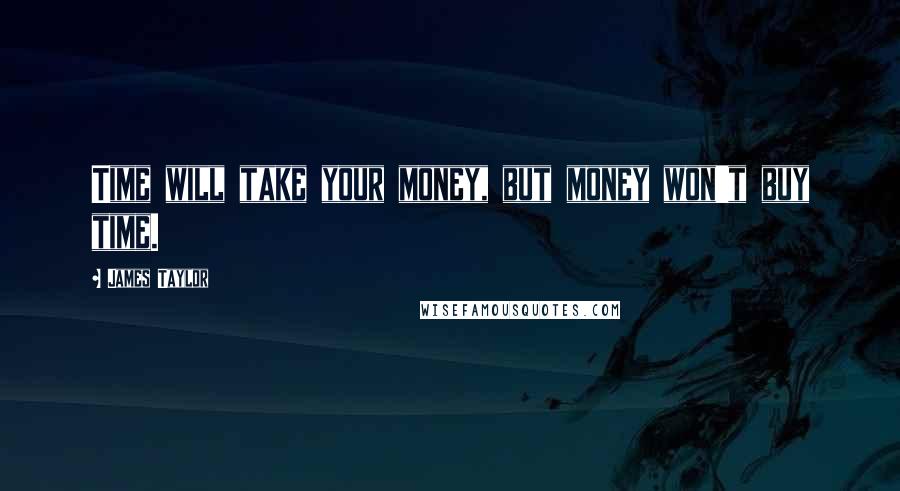 James Taylor Quotes: Time will take your money, but money won't buy time.
